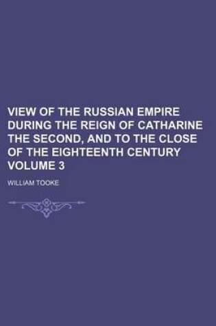 Cover of View of the Russian Empire During the Reign of Catharine the Second, and to the Close of the Eighteenth Century Volume 3