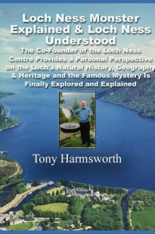 Cover of Loch Ness Monster Explained & Loch Ness Understood: The Co-Founder of the Loch Ness Centre Provides a Personal Perspective on the Loch's Natural History, Geography & Heritage and the Famous Mystery Is Finally Explored and Explained