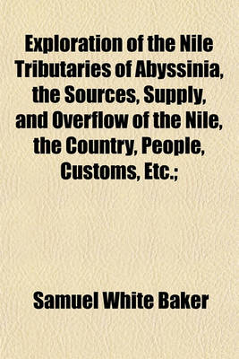 Book cover for Exploration of the Nile Tributaries of Abyssinia, the Sources, Supply, and Overflow of the Nile, the Country, People, Customs, Etc.;