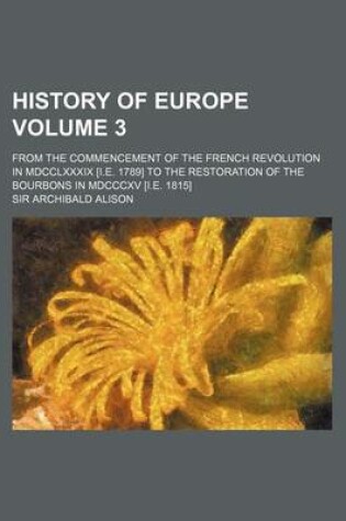 Cover of History of Europe Volume 3; From the Commencement of the French Revolution in MDCCLXXXIX [I.E. 1789] to the Restoration of the Bourbons in MDCCCXV [I.E. 1815]