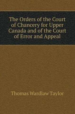 Cover of The Orders of the Court of Chancery for Upper Canada and of the Court of Error and Appeal