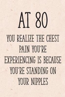 Book cover for At 80 You Realize the Chest Pain You're Experiencing is Because You're Standing on Your Nipples