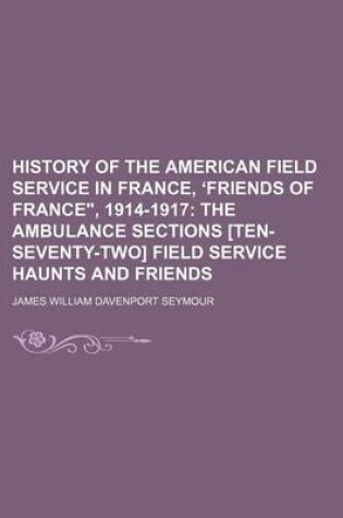 Cover of History of the American Field Service in France, Friends of France," 1914-1917; The Ambulance Sections [Ten-Seventy-Two] Field Service Haunts and Friends