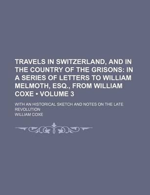 Book cover for Travels in Switzerland, and in the Country of the Grisons (Volume 3); In a Series of Letters to William Melmoth, Esq., from William Coxe . with an Historical Sketch and Notes on the Late Revolution