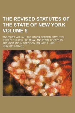 Cover of The Revised Statutes of the State of New York Volume 5; Together with All the Other General Statutes, (Except the Civil, Criminal and Penal Codes) as Amended and in Force on January 1, 1896