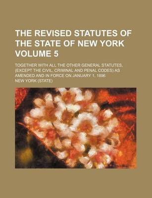 Book cover for The Revised Statutes of the State of New York Volume 5; Together with All the Other General Statutes, (Except the Civil, Criminal and Penal Codes) as Amended and in Force on January 1, 1896