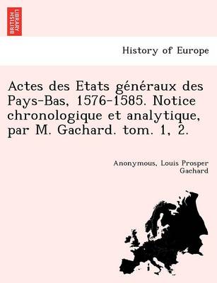 Book cover for Actes Des Etats GE Ne Raux Des Pays-Bas, 1576-1585. Notice Chronologique Et Analytique, Par M. Gachard. Tom. 1, 2.