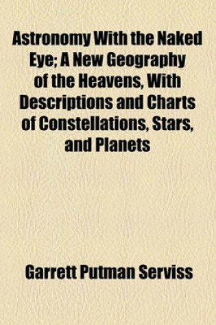 Cover of Astronomy with the Naked Eye; A New Geography of the Heavens, with Descriptions and Charts of Constellations, Stars, and Planets