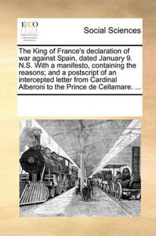 Cover of The King of France's Declaration of War Against Spain, Dated January 9. N.S. with a Manifesto, Containing the Reasons; And a PostScript of an Intercepted Letter from Cardinal Alberoni to the Prince de Cellamare. ...