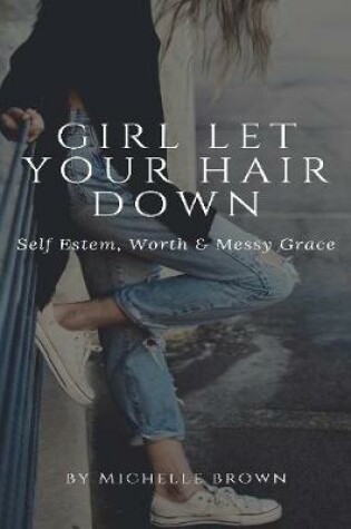 Cover of Girl Let Your Hair Down: Self Esteem, Worth & Messy Grace