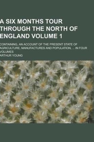 Cover of A Six Months Tour Through the North of England; Containing, an Account of the Present State of Agriculture, Manufactures and Population, ... in Four