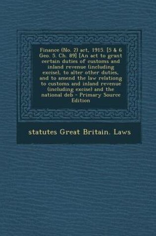 Cover of Finance (No. 2) ACT, 1915. [5 & 6 Geo. 5. Ch. 89] [An ACT to Grant Certain Duties of Customs and Inland Revenue (Including Excise), to Alter Other Duties, and to Amend the Law Relationg to Customs and Inland Revenue (Including Excise) and the National Deb