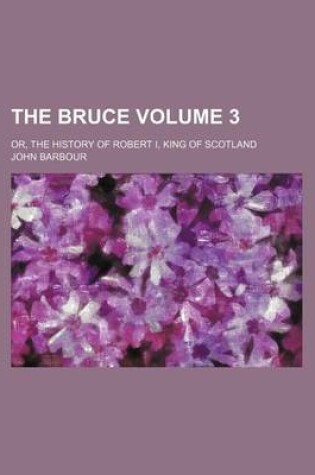 Cover of The Bruce Volume 3; Or, the History of Robert I, King of Scotland