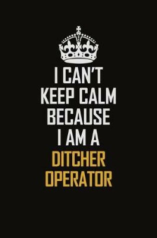 Cover of I Can't Keep Calm Because I Am A Ditcher Operator