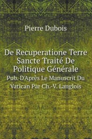 Cover of De Recuperatione Terre Sancte Traité De Politique Générale Pub. D'Après Le Manuscrit Du Vatican Par Ch.-V. Langlois