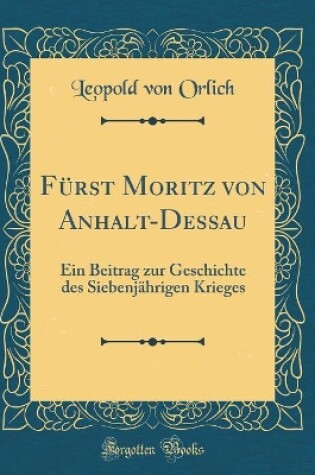 Cover of Fürst Moritz von Anhalt-Dessau: Ein Beitrag zur Geschichte des Siebenjährigen Krieges (Classic Reprint)