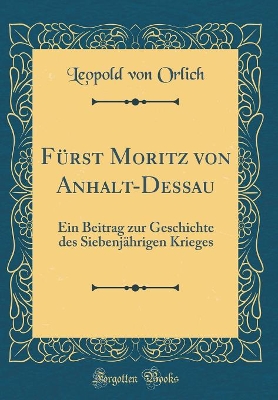 Book cover for Fürst Moritz von Anhalt-Dessau: Ein Beitrag zur Geschichte des Siebenjährigen Krieges (Classic Reprint)