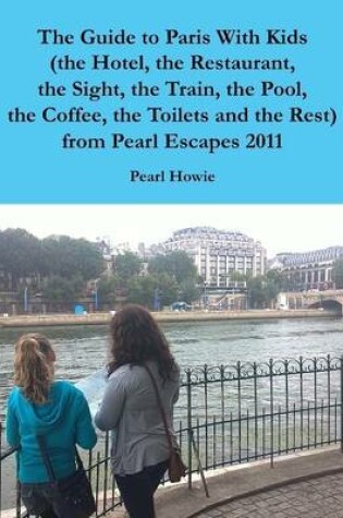 Cover of The Guide to Paris With Kids (the Hotel, the Restaurant, the Sight, the Train, the Pool, the Coffee, the Toilets and the Rest) from Pearl Escapes 2011