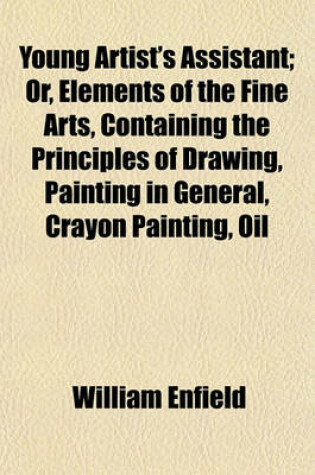 Cover of Young Artist's Assistant; Or, Elements of the Fine Arts, Containing the Principles of Drawing, Painting in General, Crayon Painting, Oil