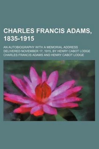 Cover of Charles Francis Adams, 1835-1915; An Autobiography with a Memorial Address Delivered November 17, 1915, by Henry Cabot Lodge