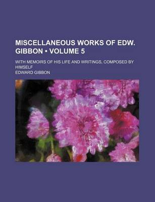 Book cover for Miscellaneous Works of Edw. Gibbon (Volume 5); With Memoirs of His Life and Writings, Composed by Himself