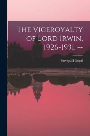 Cover of The Viceroyalty of Lord Irwin, 1926-1931. --