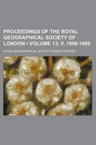 Cover of Proceedings of the Royal Geographical Society of London (Volume 13; V. 1868-1869)