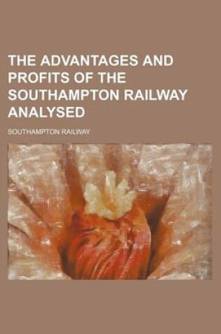 Cover of The Advantages and Profits of the Southampton Railway Analysed