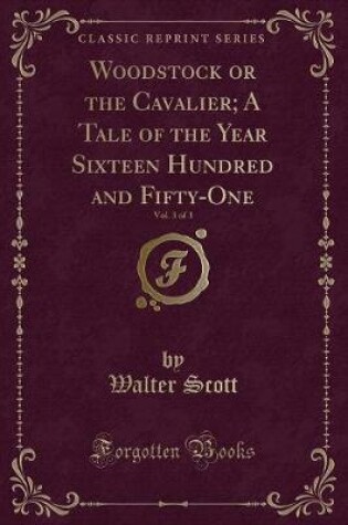 Cover of Woodstock or the Cavalier; A Tale of the Year Sixteen Hundred and Fifty-One, Vol. 3 of 3 (Classic Reprint)