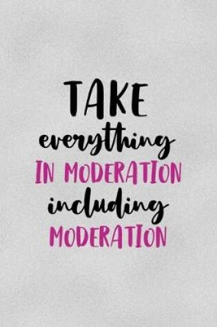 Cover of Take Everything In Moderation, Including Moderation