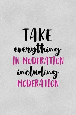 Book cover for Take Everything In Moderation, Including Moderation