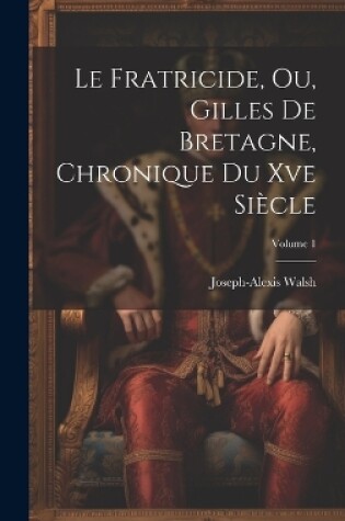 Cover of Le Fratricide, Ou, Gilles De Bretagne, Chronique Du Xve Si�cle; Volume 1