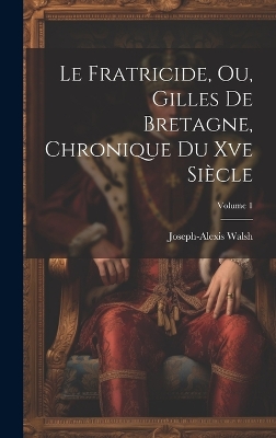 Book cover for Le Fratricide, Ou, Gilles De Bretagne, Chronique Du Xve Si�cle; Volume 1