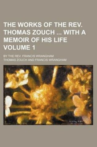 Cover of The Works of the REV. Thomas Zouch with a Memoir of His Life Volume 1; By the REV. Francis Wrangham