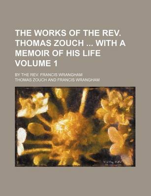 Book cover for The Works of the REV. Thomas Zouch with a Memoir of His Life Volume 1; By the REV. Francis Wrangham