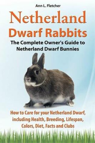 Cover of Netherland Dwarf Rabbits, the Complete Owner's Guide to Netherland Dwarf Bunnies, How to Care for Your Netherland Dwarf, Including Health, Breeding, Lifespan, Colors, Diet, Facts and Clubs