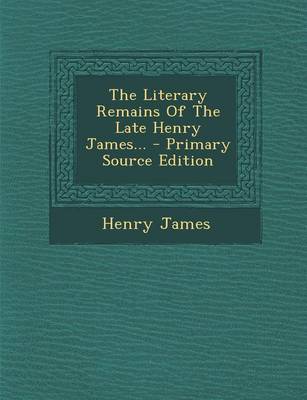 Book cover for The Literary Remains of the Late Henry James... - Primary Source Edition