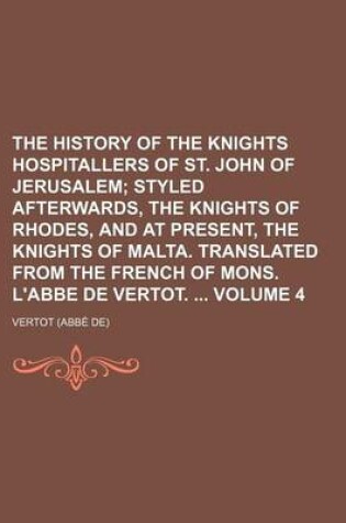 Cover of The History of the Knights Hospitallers of St. John of Jerusalem Volume 4; Styled Afterwards, the Knights of Rhodes, and at Present, the Knights of Malta. Translated from the French of Mons. L'Abbe de Vertot.