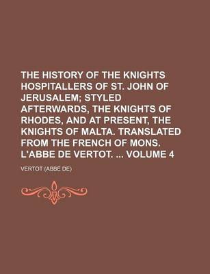 Book cover for The History of the Knights Hospitallers of St. John of Jerusalem Volume 4; Styled Afterwards, the Knights of Rhodes, and at Present, the Knights of Malta. Translated from the French of Mons. L'Abbe de Vertot.