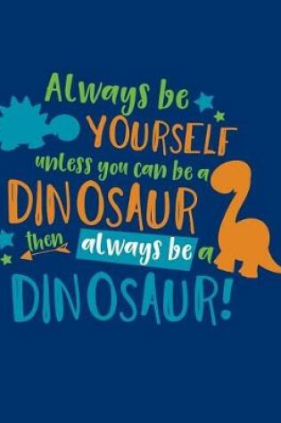 Cover of Always Be Yourself Unless You Can Be a Dinosaur Then Always Be a Dinosaur