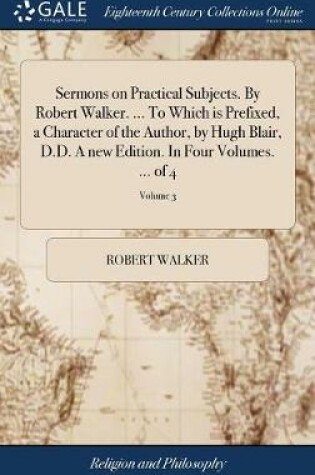 Cover of Sermons on Practical Subjects. by Robert Walker. ... to Which Is Prefixed, a Character of the Author, by Hugh Blair, D.D. a New Edition. in Four Volumes. ... of 4; Volume 3