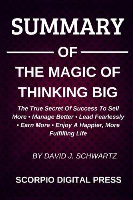 Book cover for SUMMARY Of The Magic Of Thinking Big The True Scret Of Success To Sell More - Manage Better - Lead Fearlessly - Earn More - Enjoy A Happier, More Fulfilling Life By David J. Schwartz