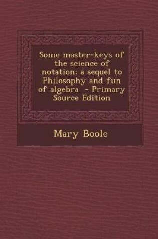 Cover of Some Master-Keys of the Science of Notation; A Sequel to Philosophy and Fun of Algebra - Primary Source Edition