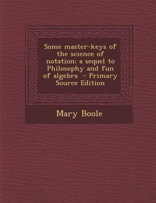 Book cover for Some Master-Keys of the Science of Notation; A Sequel to Philosophy and Fun of Algebra - Primary Source Edition