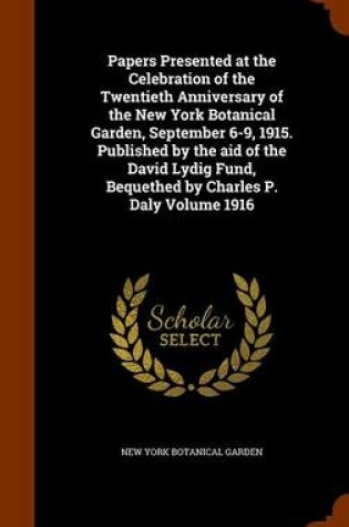 Cover of Papers Presented at the Celebration of the Twentieth Anniversary of the New York Botanical Garden, September 6-9, 1915. Published by the Aid of the David Lydig Fund, Bequethed by Charles P. Daly Volume 1916