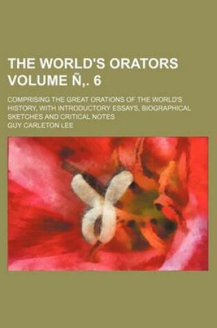 Cover of The World's Orators Volume N . 6; Comprising the Great Orations of the World's History, with Introductory Essays, Biographical Sketches and Critical Notes