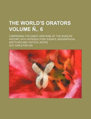 Book cover for The World's Orators Volume N . 6; Comprising the Great Orations of the World's History, with Introductory Essays, Biographical Sketches and Critical Notes