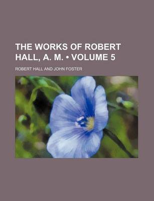 Book cover for The Works of Robert Hall, A. M. (Volume 5)