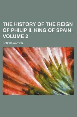 Cover of The History of the Reign of Philip II. King of Spain Volume 2