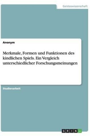 Cover of Merkmale, Formen und Funktionen des kindlichen Spiels. Ein Vergleich unterschiedlicher Forschungsmeinungen